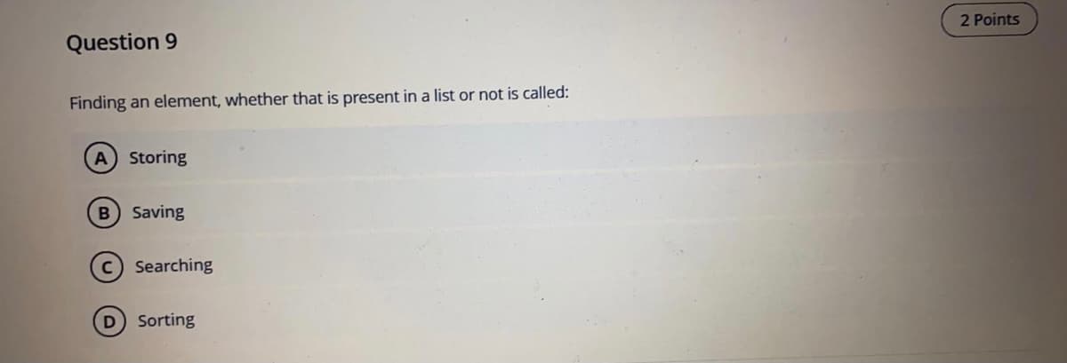 2 Points
Question 9
Finding an element, whether that is present in a list or not is called:
A Storing
B Saving
c Searching
Sorting
