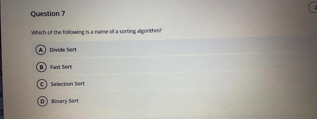 Question 7
Which of the following is a name of a sorting algorithm?
Divide Sort
Fast Sort
Selection Sort
D Binary Sort
