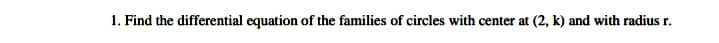 1. Find the differential equation of the families of circles with center at (2, k) and with radius r.
