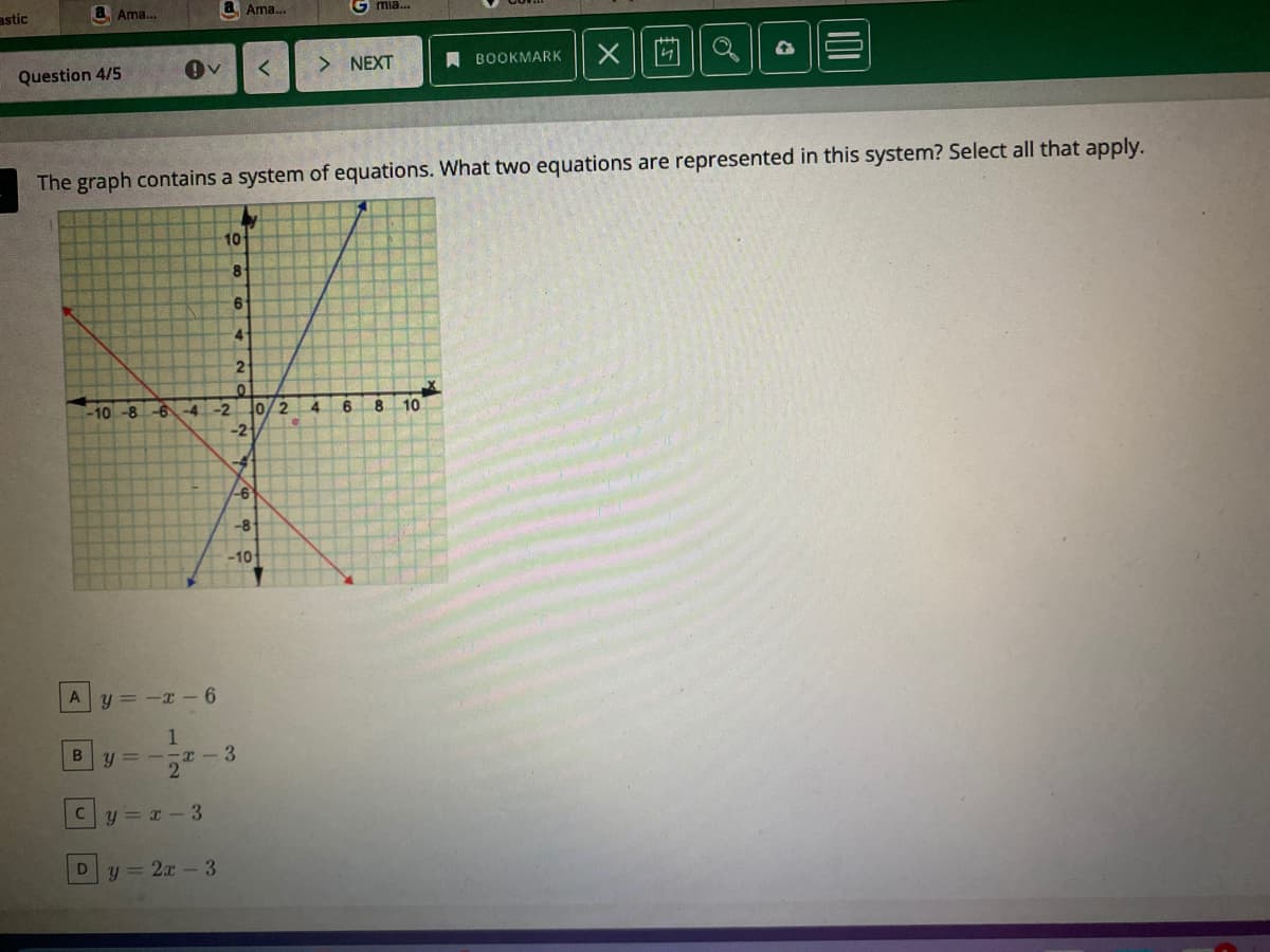 astic
a Ama.
Ama.
G mia.
> NEXT
A BOOKMARK
Question 4/5
The graph contains a system of equations. What two equations are represented in this system? Select all that apply.
10
9.
4.
2
-10-8 -6
-4-2
0/2
6.
8.
10
-2
-8
-10
y = -x - 6
B
y = -- -3
y = x-3
y = 2x-3
110
