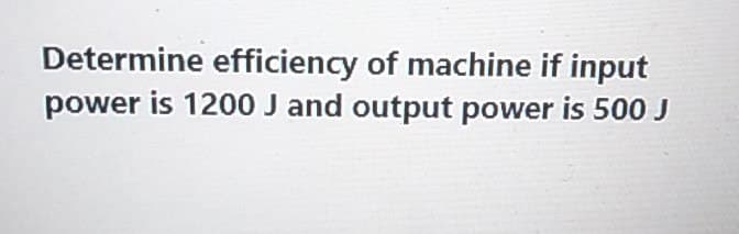 Determine efficiency of machine if input
power is 1200 J and output power is 500 J