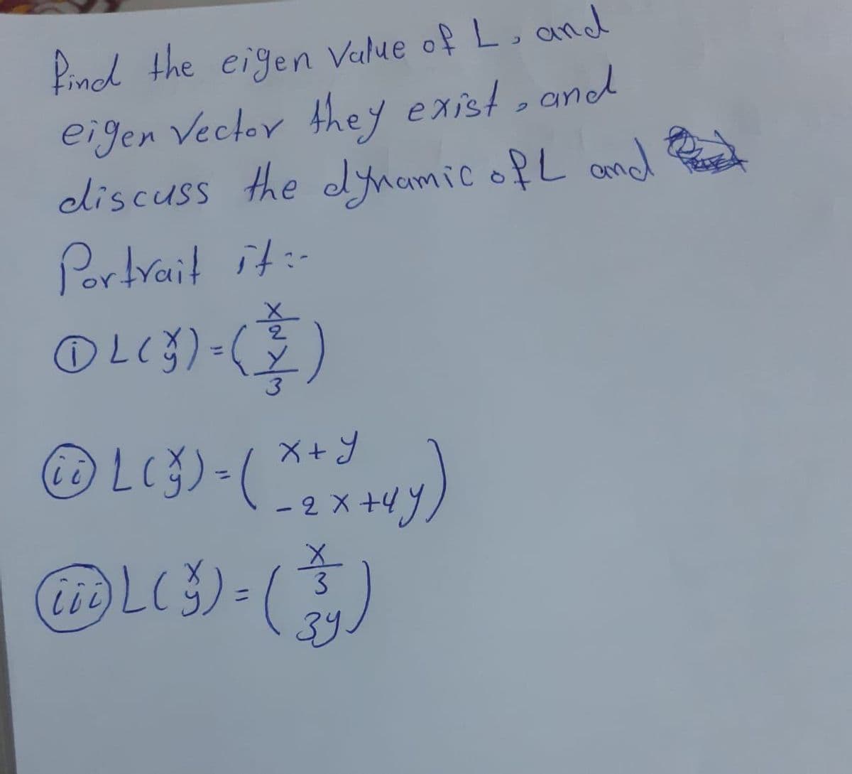 find the eigen value of L. and
eigen Vector they exist, and
discuss the dynamic ofL and
Portrait it :-
ⒸL (3) = (2)
Ⓒ> L (5) - ( X + x +vy)
(ii)
- 2 X
+4
tid) L ( 3 ) = ( 3
39