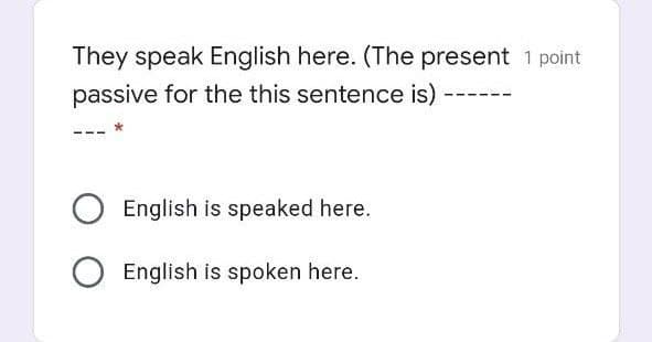 They speak English here. (The present 1 point
passive for the this sentence is)
English is speaked here.
English is spoken here.
