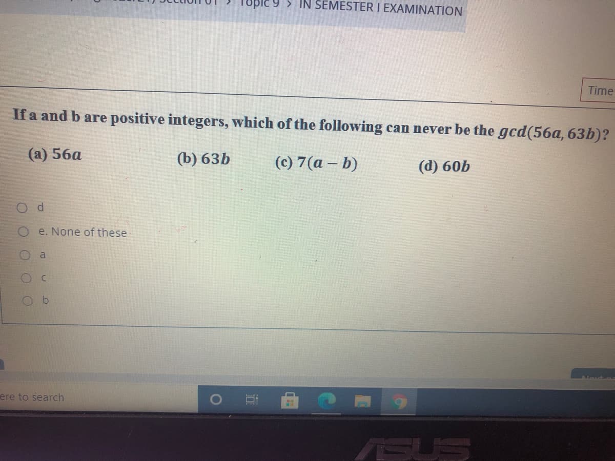 Tupie 9 > IN SEMESTER I EXAMINATION
Time
If a and b are positive integers, which of the following can never be the gcd(56a, 63b)?
(а) 56а
(b) 63b
(с) 7 (а - b)
(d) 60b
e. None of these
ere to search
ASUS
