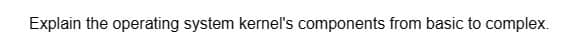 Explain the operating system kernel's components from basic to complex.