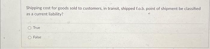 Shipping cost for goods sold to customers, in transit, shipped f.o.b. point of shipment be classified
as a current liability?
True
O False