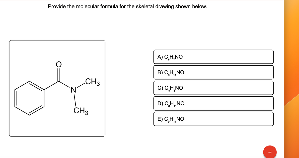 Provide the molecular formula for the skeletal drawing shown below.
'N
CH3
CH3
A) C₂H,NO
B) CH, NO
11
C) C₂H NO
D) C₂H₁NO
8 11
E) C₂H,,NO
+