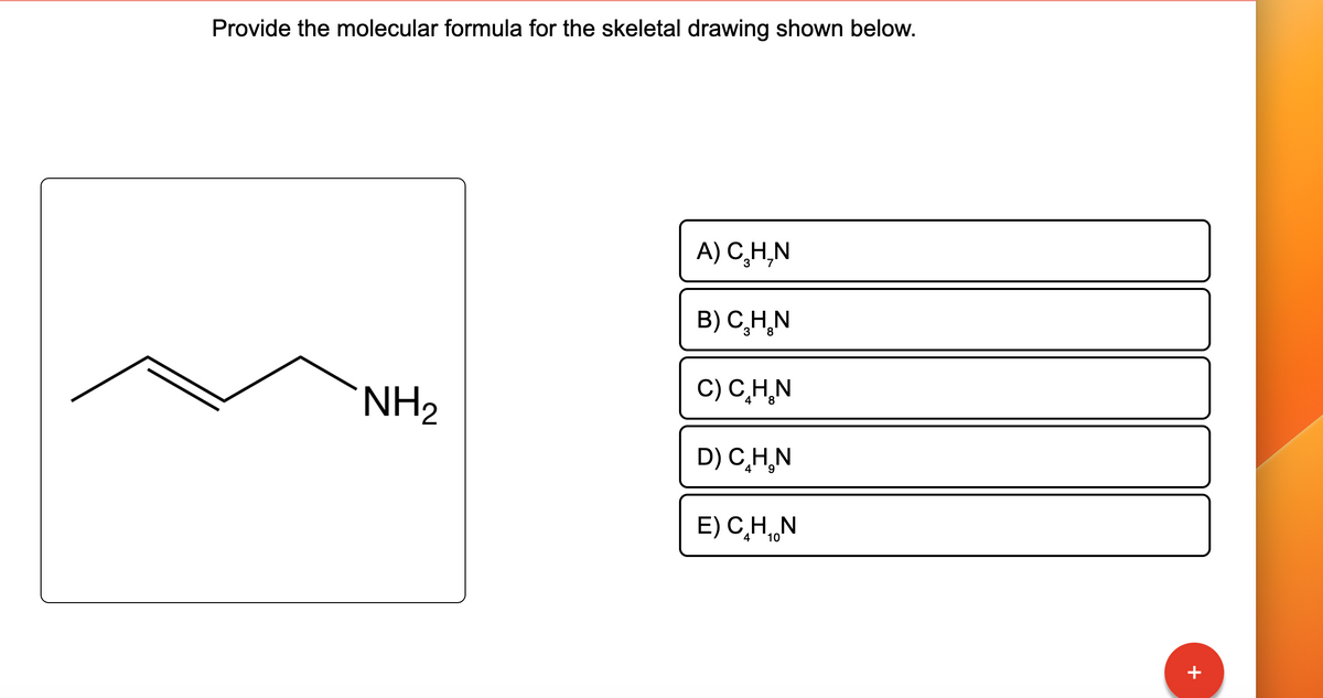 Provide the molecular formula for the skeletal drawing shown below.
NH₂
A) C₂H₂N
B) C₂H₂N
C) C₂H₂N
4
8
D) C₂H₂N
9
E) CH, N
+