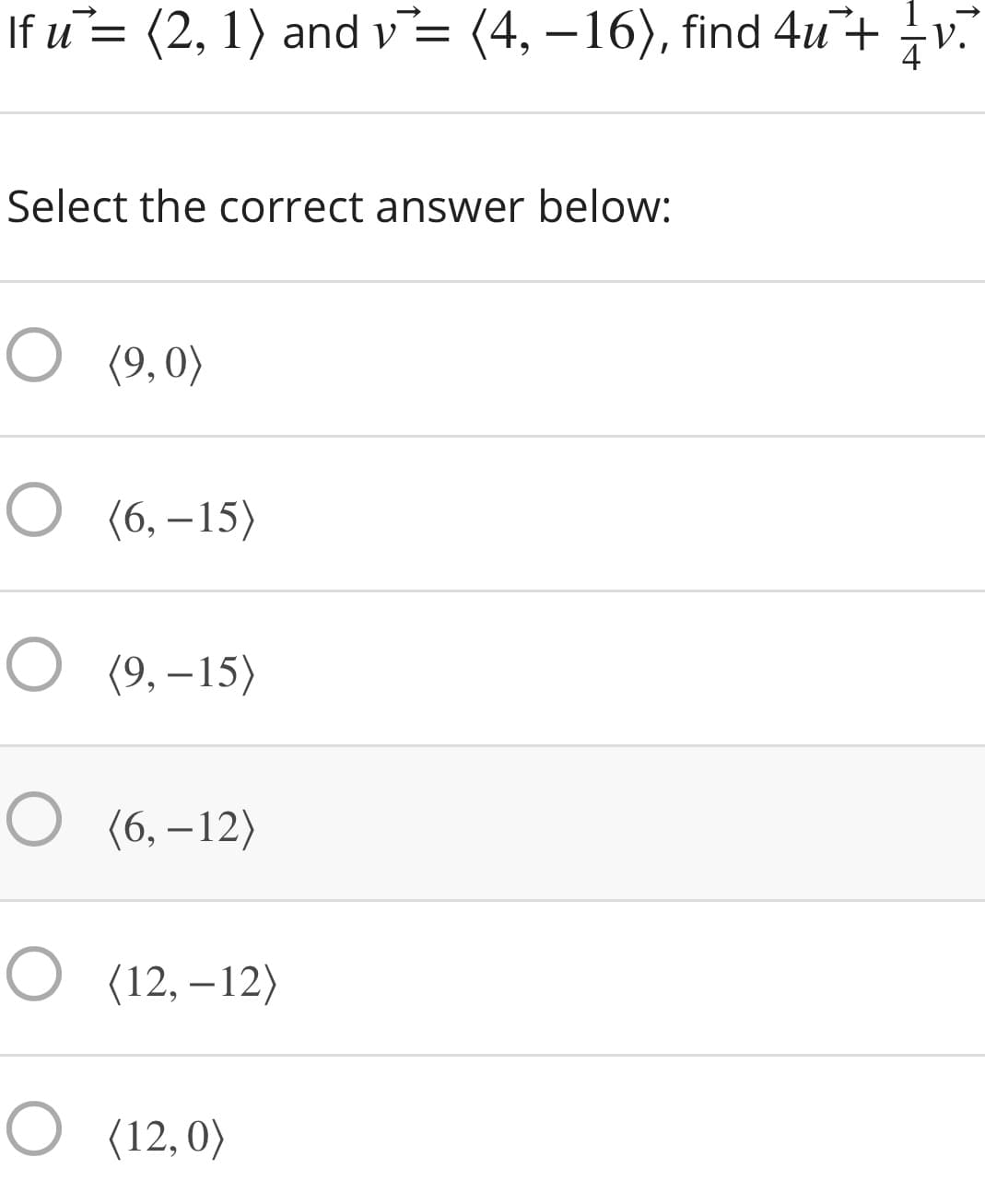 If u= (2, 1) and v= (4, –16), find 4u+ v.
4
Select the correct answer below:
O (9,0)
O (6. –15)
О (9, -15)
О (6, -12)
O (12, – 12)
O (12,0)
