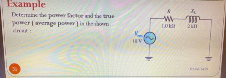 Example
XL
Determine the power factor and the true
power (average power) in the shown
circuit:
ll
1.0 k
2 kl
Vms
10 V
31
05/06/1439
