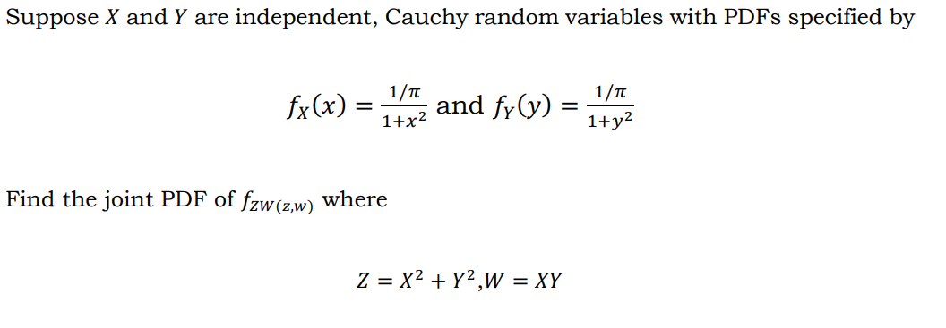 Suppose X and Y are independent, Cauchy random variables with PDFS specified by
1/n
fx(x) =
1+x2
, and fy(y) =
1+y2
1/n
Find the joint PDF of fzw(z,w) where
Z = x² + Y²,W = XY
