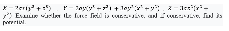 X = 2ax(y³ + z³), Y= 2ay(y³ + z³) + 3ay²(x² +y²) , Z = 3az² (x² +
y?) Examine whether the force field is conservative, and if conservative, find its
potential.
