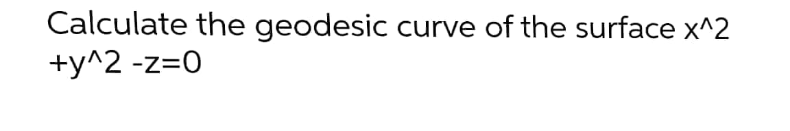 Calculate the geodesic curve of the surface x^2
+y^2 -z=0