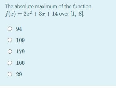 The absolute maximum of the function
f(x) = 2x2 + 3r + 14 over [1, 8].
O 94
O 109
O 179
O 166
O 29
