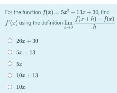 For the function f(x) = 522 + 13x + 30, find
f(r +h)- f(x)
f'(x) using the definition lim
h0
h
O 26x + 30
5x + 13
O 5x
O 10x + 13
O 10x
