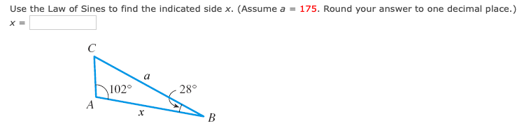 Use the Law of Sines to find the indicated side x. (Assume a = 175. Round your answer to one decimal place.)
X =
C
a
102°
28°
A
В
