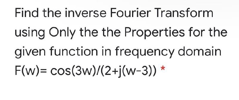 Find the inverse Fourier Transform
using Only the the Properties for the
given function in frequency domain
F(w)= cos(3w)/(2+j(w-3) *
