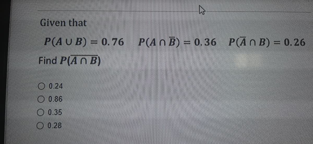 27
Given that
P(AUB)= 0.76
6 P(An B) = 0.36 P(ĀN B) = 0.26
6
Find P(An B)
O 0.24
O 0.86
O 0.35
O 0.28
