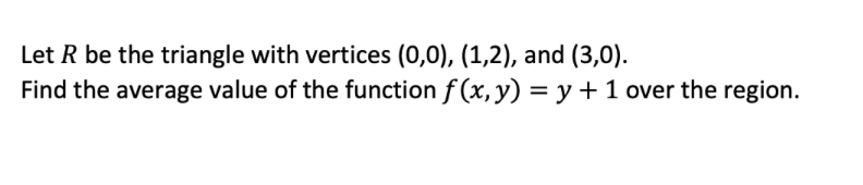 Let R be the triangle with vertices (0,0), (1,2), and (3,0).
Find the average value of the function f (x, y) = y +1 over the region.
