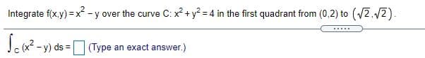 Integrate f(x.y) = x -y over the curve C: x + y² = 4 in the first quadrant from (0,2) to (2,12).
......
-y) ds =
(Type an exact answer.)
