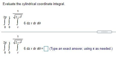 Evaluate the cylindrical coordinate integral.
1
6 dz r dr de
0 0
1
2-2
6 dz r dr do =
|(Type an exact answer, using t as needed.)
0 0
