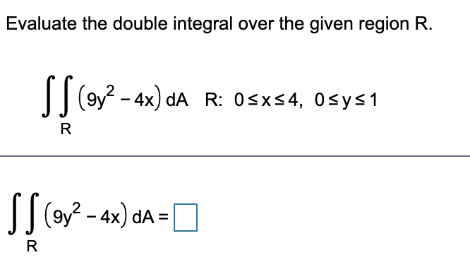 Evaluate the double integral over the given region R.
(9y? - 4x) dA R: 0sx<4, 0sys1
R
T| (oy? - 4x) dA =
R
