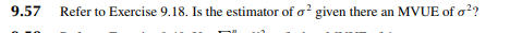 9.57
Refer to Exercise 9.18. Is the estimator of o² given there an MVUE of o²?