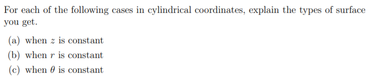 For each of the following cases in cylindrical coordinates, explain the types of surface
you get.
(a) when z is constant
(b) when r is constant
(c) when 0 is constant
