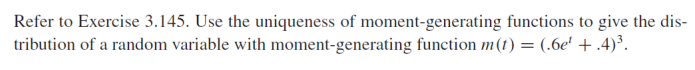 Refer to Exercise 3.145. Use the uniqueness of moment-generating functions to give the dis-
tribution of a random variable with moment-generating function m(t) = (.6e' + .4)³.
