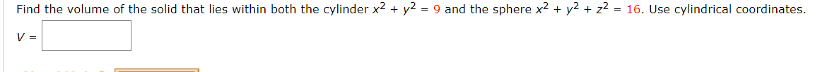 Find the volume of the solid that lies within both the cylinder x2 + y2 = 9 and the sphere x2 + y2 + z? = 16. Use cylindrical coordinates.
V =
