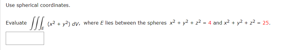 Use spherical coordinates.
SIL
Evaluate
(x2 + y2) dv, where E lies between the spheres x2 + y2 + z2 = 4 and x² + y2 + z2 = 25.
