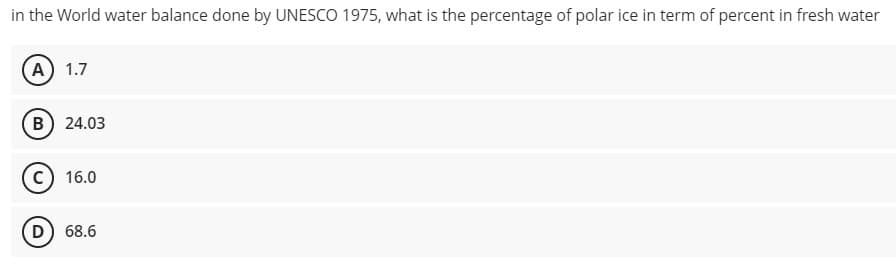 in the World water balance done by UNESCO 1975, what is the percentage of polar ice in term of percent in fresh water
(A) 1.7
(B 24.03
c) 16.0
D) 68.6
