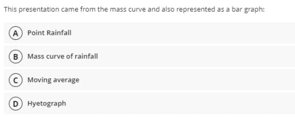 This presentation came from the mass curve and also represented as a bar graph:
A Point Rainfall
B Mass curve of rainfall
Moving average
D Hyetograph
