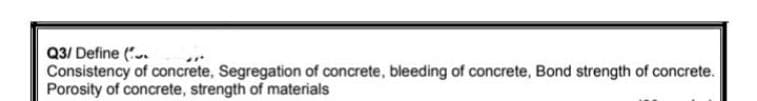 Q3/ Define (.
Consistency of concrete, Segregation of concrete, bleeding of concrete, Bond strength of concrete.
Porosity of concrete, strength of materials
