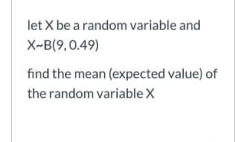 let X be a random variable and
X-B(9,0.49)
find the mean (expected value) of
the random variable X
