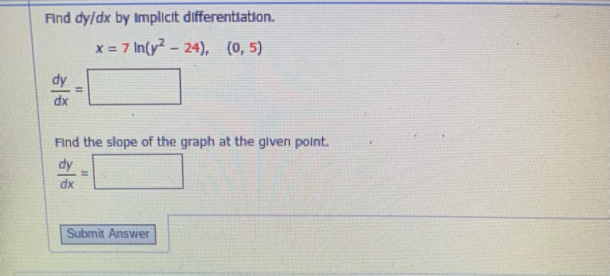 Find dy/dx by Implicit differentlation.
x = 7 In(y-24), (0, 5)
dy
xp
Find the slope of the graph at the given polnt.
dy
Submit Answer
