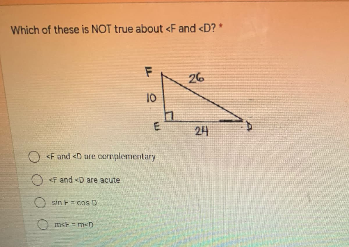 Which of these is NOT true about <F and <D? *
26
10
E
24
O <F and <D are complementary
) <F and <D are acute
sin F = cos D
m<F m<D
