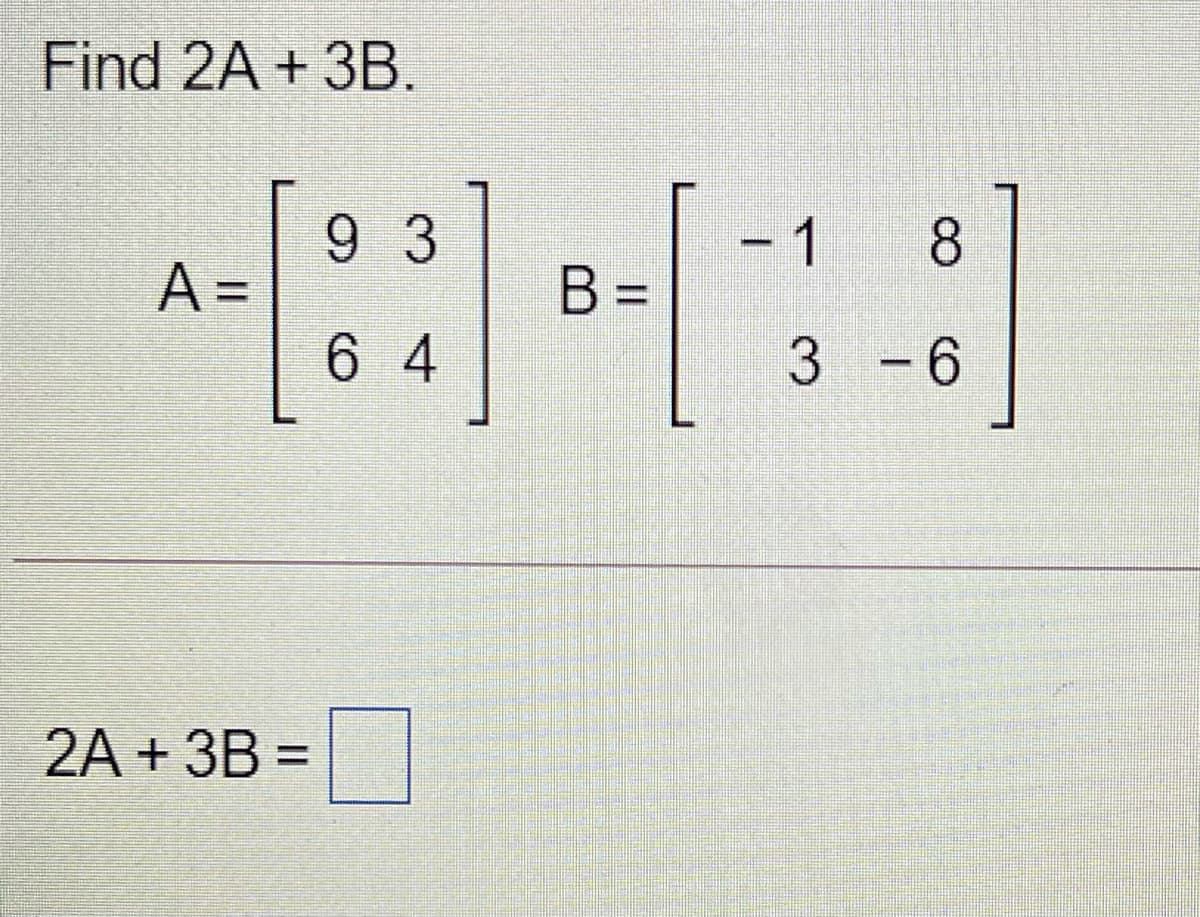 Find 2A + 3B.
9 3
A =
- 1
8
B =
6 4
|- 6
2A + ЗВ %3D
