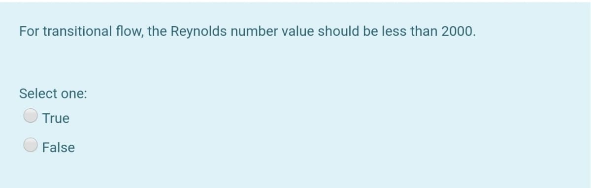 For transitional flow, the Reynolds number value should be less than 2000.
Select one:
True
False
