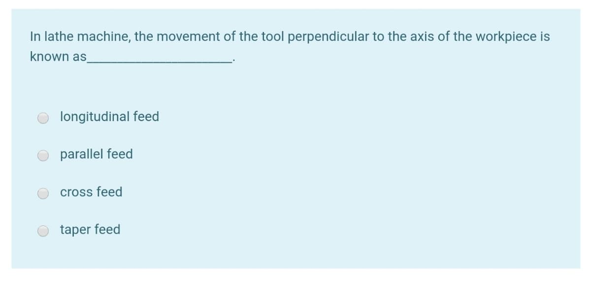 In lathe machine, the movement of the tool perpendicular to the axis of the workpiece is
known as
longitudinal feed
parallel feed
cross feed
taper feed
