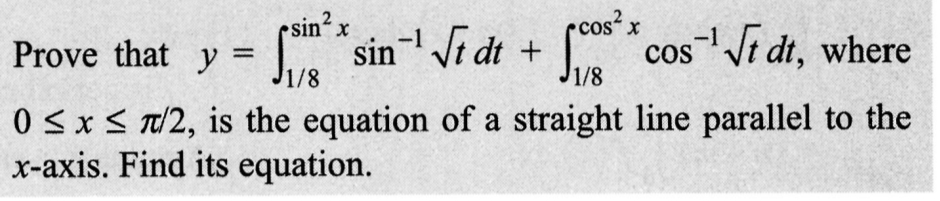 Prove that y =
cos²x
x
-1
sin sin-¹ √t dt + ² * cos¹ √t dt, where
COS
1/8
0≤x≤ π/2, is the equation of a straight line parallel to the
x-axis. Find its equation.