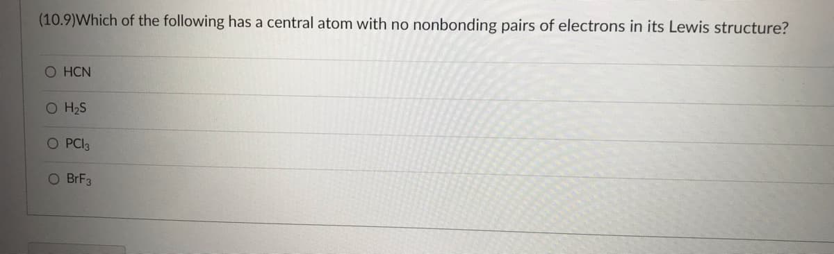 ### Question 10.9:

**Which of the following has a central atom with no nonbonding pairs of electrons in its Lewis structure?**

- O HCN
- O H₂S
- O PCl₃
- O BrF₃