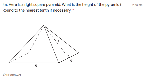 4a. Here is a right square pyramid. What is the height of the pyramid?
Round to the nearest tenth if necessary. *
2 points
Your answer
