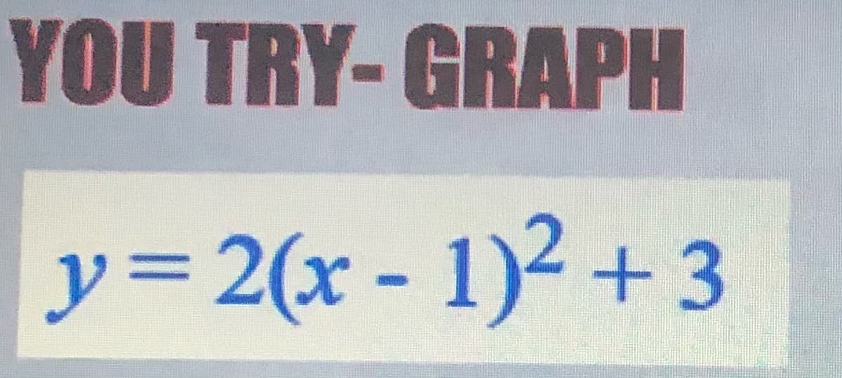 YOU TRY-GRAPH
y= 2(x - 1)2 + 3
