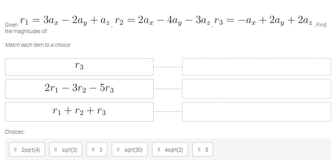 3ag – 2ay + az r2
2a – 4ay – 3a, r3 = -ax + 2a, + 2az
Given
Find
the magnitudes of:
Match each item to a choice:
r3
2ri – 3r2 – 5r3
ri+ r2 + r3
Choices:
I 2sqrt(4)
I sąrt(3)
# sqrt(30)
# 4sqrt(2)
