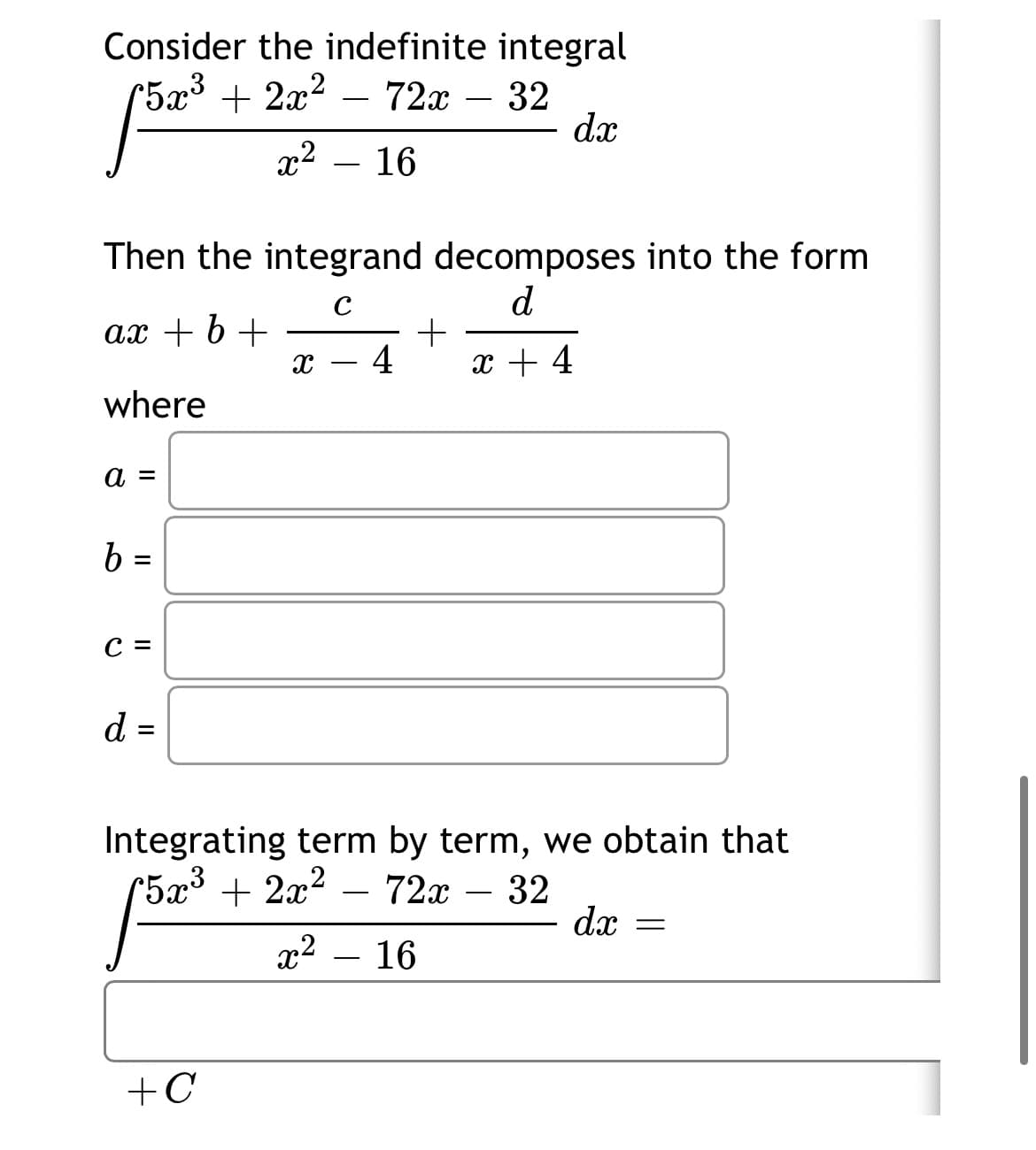 Consider the indefinite integral
(5x³ + 2x² – 72x – 32
dx
72х —
x2
16
Then the integrand decomposes into the form
d
+
x + 4
ax + b +
4
where
а 3
b
с 3
%3D
Integrating term by term, we obtain that
*5x³ + 2x²
72x
32
dx =
x2
16
-
+C
