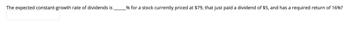 The expected constant-growth rate of dividends is
_% for a stock currently priced at $79, that just paid a dividend of $5, and has a required return of 16%?
