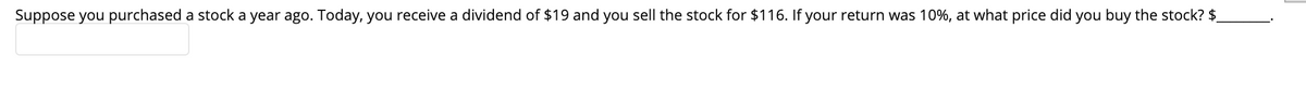 Suppose you purchased a stock a year ago. Today, you receive a dividend of $19 and you sell the stock for $116. If your return was 10%, at what price did you buy the stock? $
