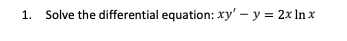 1.
Solve the differential equation: xy' – y = 2x In x
