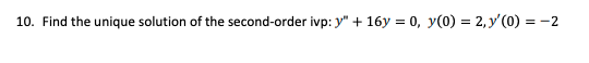 10. Find the unique solution of the second-order ivp: y" + 16y = 0, y(0) = 2, y' (0) = -2
